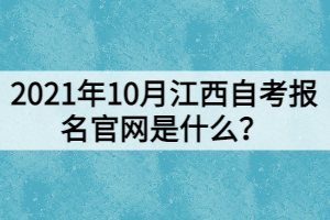 2021年10月江西自考報(bào)名官網(wǎng)是什么？