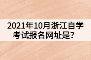 2021年10月浙江自學(xué)考試報(bào)名網(wǎng)址是？