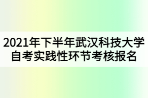 2021年下半年武漢科技大學(xué)自考實(shí)踐性環(huán)節(jié)考核報(bào)名通知