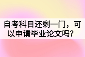 自考科目還剩一門，可以申請畢業(yè)論文嗎？