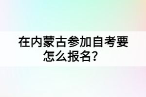 在內(nèi)蒙古參加自考要怎么報(bào)名？