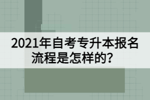 2021年自考專升本報名流程是怎樣的？