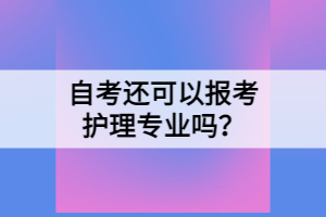 自考還可以報考護(hù)理專業(yè)嗎？