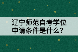 遼寧師范自考學(xué)位申請(qǐng)條件是什么？