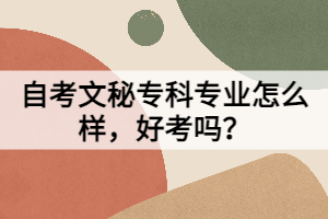 自考文秘專科專業(yè)怎么樣，好考嗎？