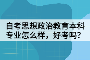 自考思想政治教育本科專業(yè)怎么樣，好考嗎？