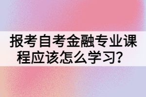 報考自考金融專業(yè)課程應(yīng)該怎么學(xué)習(xí)？