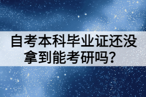 自考本科畢業(yè)證還沒拿到能考研嗎？