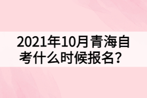 2021年10月青海自考什么時候報名？