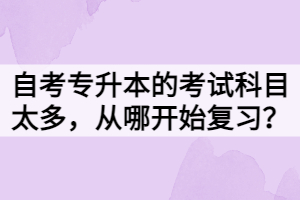 自考專升本的考試科目太多，從哪開始復(fù)習(xí)？