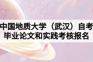 2021年下半年中國(guó)地質(zhì)大學(xué)（武漢）自考畢業(yè)論文和實(shí)踐考核報(bào)名