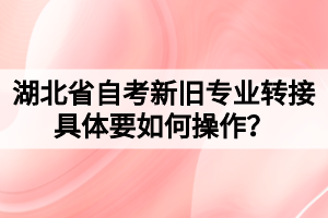 湖北省自考新舊專業(yè)轉接具體要如何操作？