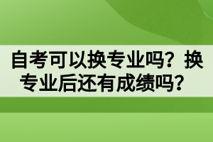 自考可以換專(zhuān)業(yè)嗎？換專(zhuān)業(yè)后還有成績(jī)嗎？