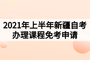 2021年上半年新疆自考辦理課程免考申請的公告