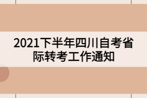 2021下半年四川自考省際轉考工作通知