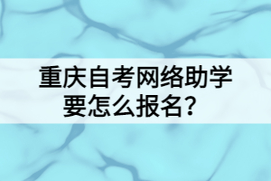 重慶自考網(wǎng)絡(luò)助學(xué)要怎么報名？