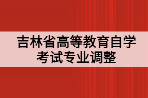 吉林省高等教育自學(xué)考試專(zhuān)業(yè)調(diào)整的通知