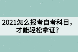 2021怎么報考自考科目，才能輕松拿證？