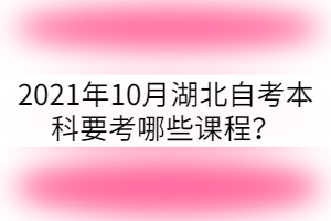 2021年10月湖北自考本科要考哪些課程？