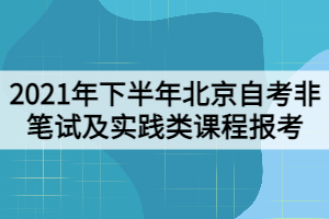 2021年下半年北京自考非筆試及實(shí)踐類(lèi)課程報(bào)考工作