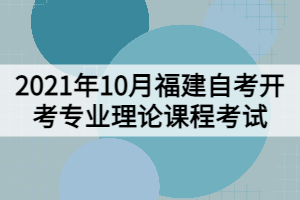 2021年10月福建自考開(kāi)考專(zhuān)業(yè)理論課程考試安排