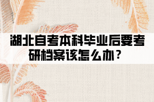 湖北自考本科畢業(yè)后要考研檔案該怎么辦？