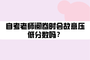 自考老師閱卷時(shí)會(huì)故意壓低分?jǐn)?shù)嗎？