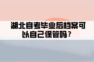 湖北自考畢業(yè)后檔案可以自己保管嗎？