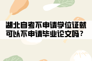 湖北自考不申請學(xué)位證就可以不申請畢業(yè)論文嗎？