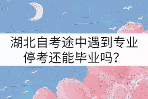 湖北自考途中遇到專業(yè)?？歼€能畢業(yè)嗎？