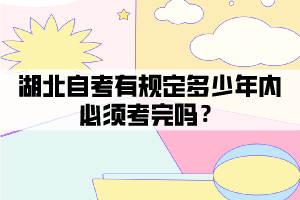 湖北自考有規(guī)定多少年內(nèi)必須考完嗎？