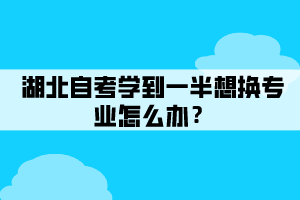 湖北自考學到一半想換專業(yè)怎么辦？