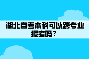 湖北自考本科可以跨專業(yè)報(bào)考嗎？