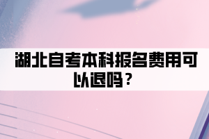 湖北自考本科報(bào)名費(fèi)用可以退嗎？