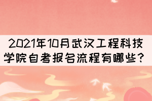 2021年10月武漢工程科技學院自考報考流程有哪些？