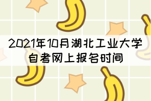 2021年10月湖北工業(yè)大學(xué)自考網(wǎng)上報(bào)名時(shí)間什么時(shí)候？