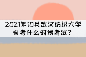 2021年10月武漢紡織大學自考什么時候考試？