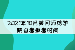 2021年10月黃岡師范學(xué)院自考報(bào)考時(shí)間什么時(shí)候？