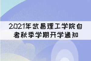 2021年武昌理工學(xué)院自考秋季學(xué)期開學(xué)通知