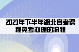 2021年下半年湖北自考課程免考辦理的流程有哪些？