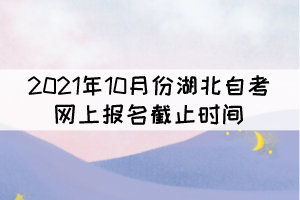 2021年10月份湖北自考網(wǎng)上報(bào)名截止時(shí)間什么時(shí)候？