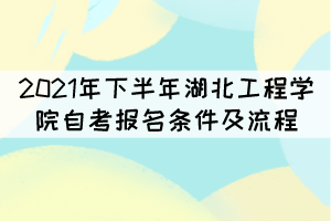 2021年下半年湖北工程學(xué)院自考報名條件及流程有哪些？