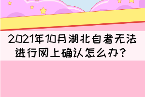 2021年10月湖北自考無法進行網(wǎng)上確認怎么辦？