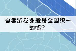 自考試卷命題是全國統(tǒng)一的嗎？