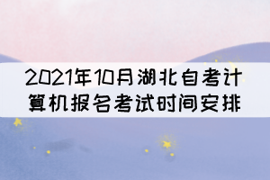 2021年10月湖北自考計(jì)算機(jī)報(bào)名考試時(shí)間安排