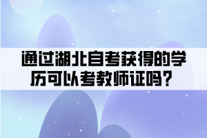 通過湖北自考獲得的學(xué)歷可以考教師證嗎？