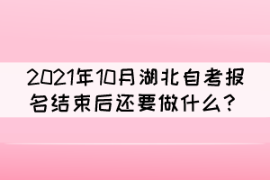 2021年10月湖北自考報(bào)名結(jié)束后還要做什么？