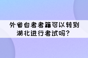 外省自考考籍可以轉(zhuǎn)到湖北進行考試嗎？