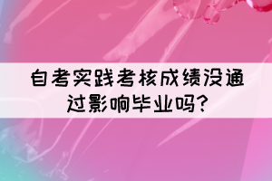 自考實(shí)踐考核成績(jī)沒(méi)通過(guò)影響畢業(yè)嗎?