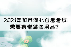 2021年10月湖北自考考試需要攜帶哪些用品？